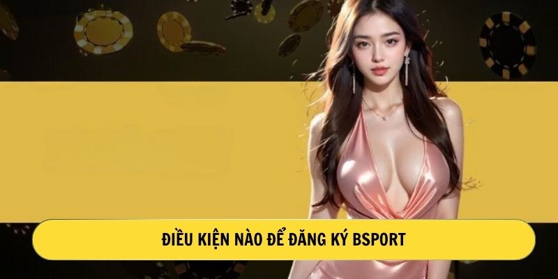 Điều kiện nào để đăng ký Bsport? 