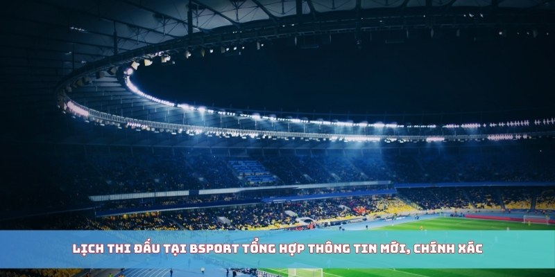 Lịch thi đấu tại Bsport tổng hợp thông tin mới, chính xác